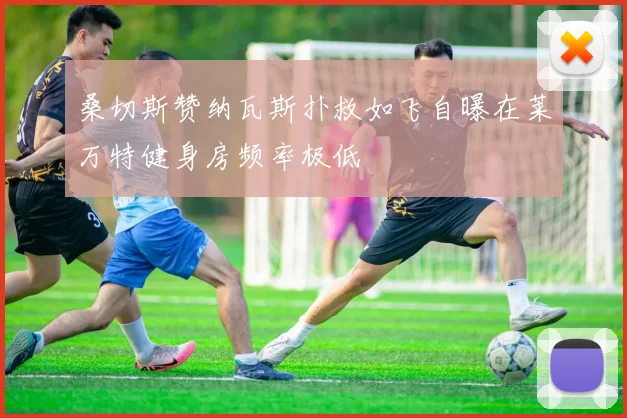 桑切斯赞纳瓦斯扑救如飞自曝在莱万特健身房频率极低